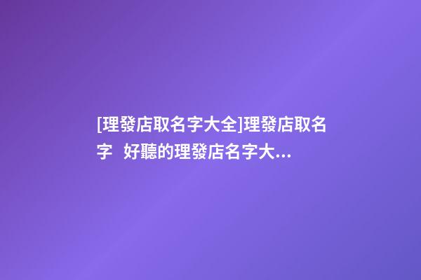 [理發店取名字大全]理發店取名字   好聽的理發店名字大全-第1張-店鋪起名-玄機派